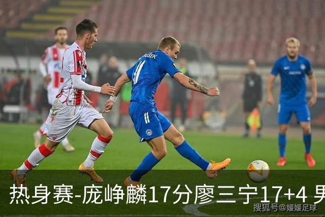 热身赛-庞峥麟17分廖三宁17+4 男篮遭FMP拉德尼基绝杀